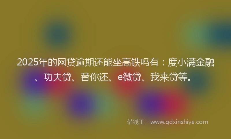2025年的网贷逾期还能坐高铁吗有：度小满金融、功夫贷、替你还、e微贷、我来贷等。