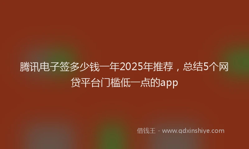 腾讯电子签多少钱一年2025年推荐，总结5个网贷平台门槛低一点的app