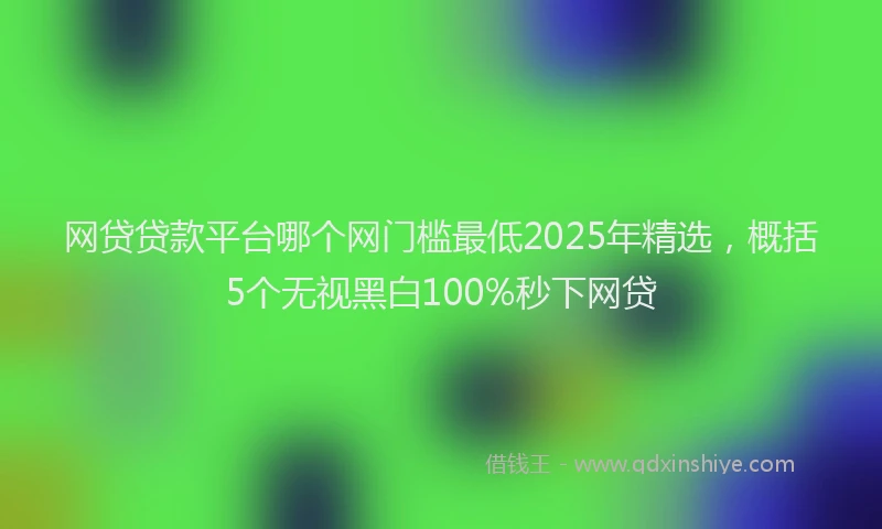 网贷贷款平台哪个网门槛最低2025年精选，概括5个无视黑白100%秒下网贷