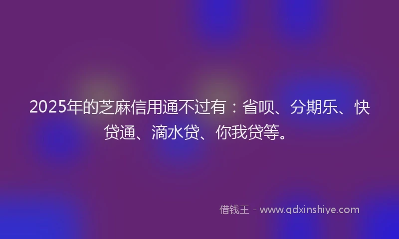 2025年的芝麻信用通不过有：省呗、分期乐、快贷通、滴水贷、你我贷等。