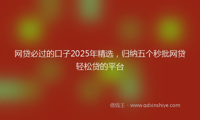 网贷必过的口子2025年精选，归纳五个秒批网贷轻松贷的平台