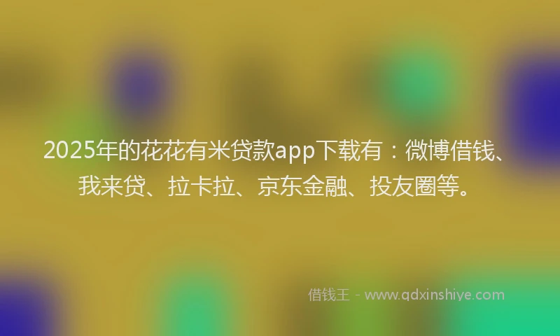2025年的花花有米贷款app下载有：微博借钱、我来贷、拉卡拉、京东金融、投友圈等。