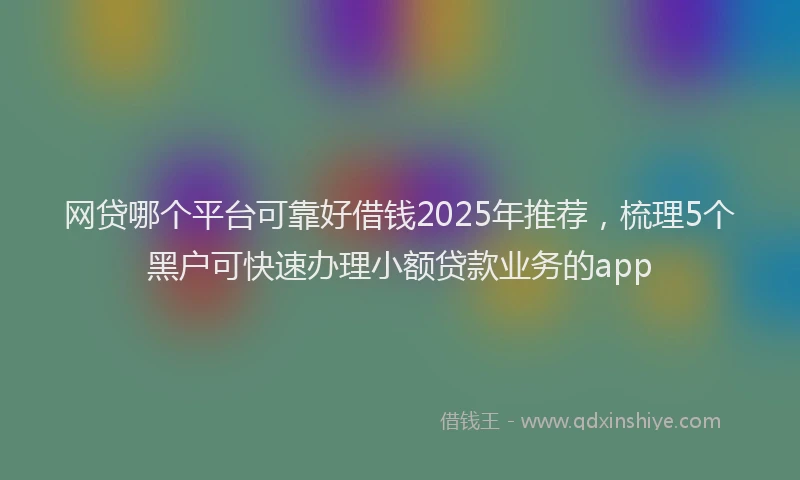 网贷哪个平台可靠好借钱2025年推荐，梳理5个黑户可快速办理小额贷款业务的app