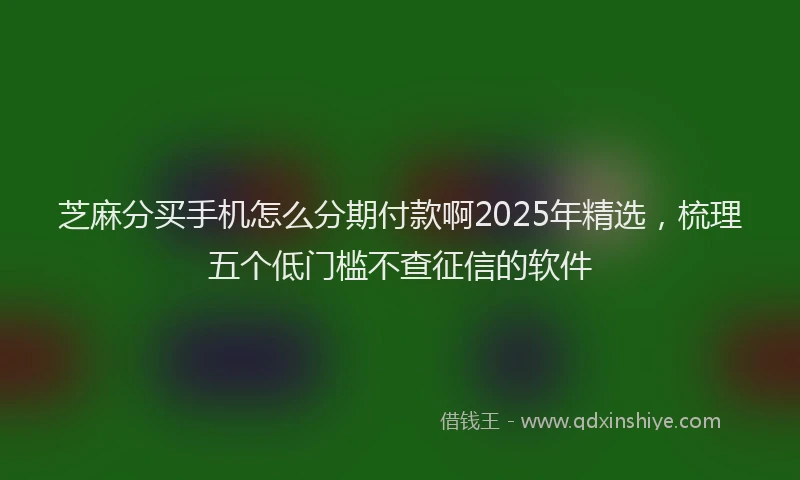 芝麻分买手机怎么分期付款啊2025年精选，梳理五个低门槛不查征信的软件