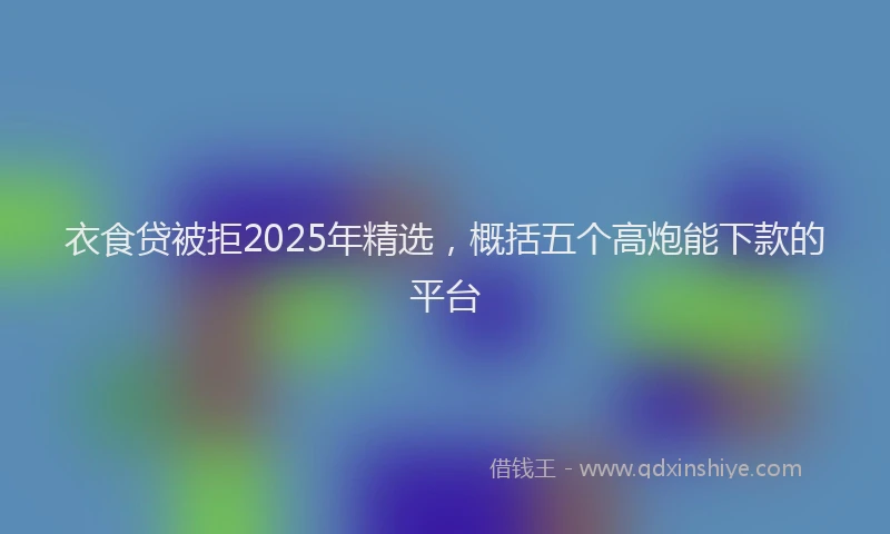 衣食贷被拒2025年精选，概括五个高炮能下款的平台