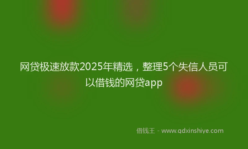网贷极速放款2025年精选，整理5个失信人员可以借钱的网贷app