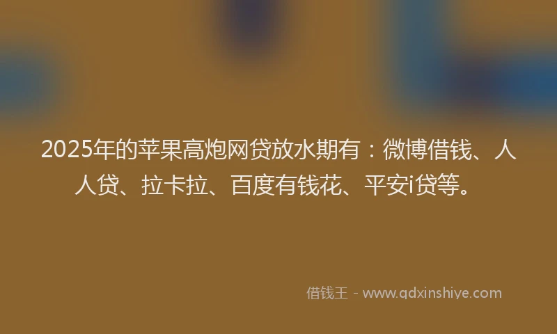 2025年的苹果高炮网贷放水期有：微博借钱、人人贷、拉卡拉、百度有钱花、平安i贷等。