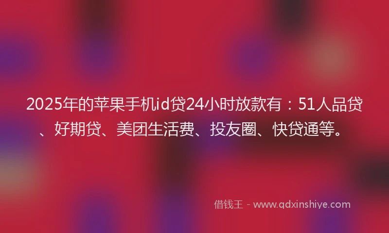 2025年的苹果手机id贷24小时放款有：51人品贷、好期贷、美团生活费、投友圈、快贷通等。