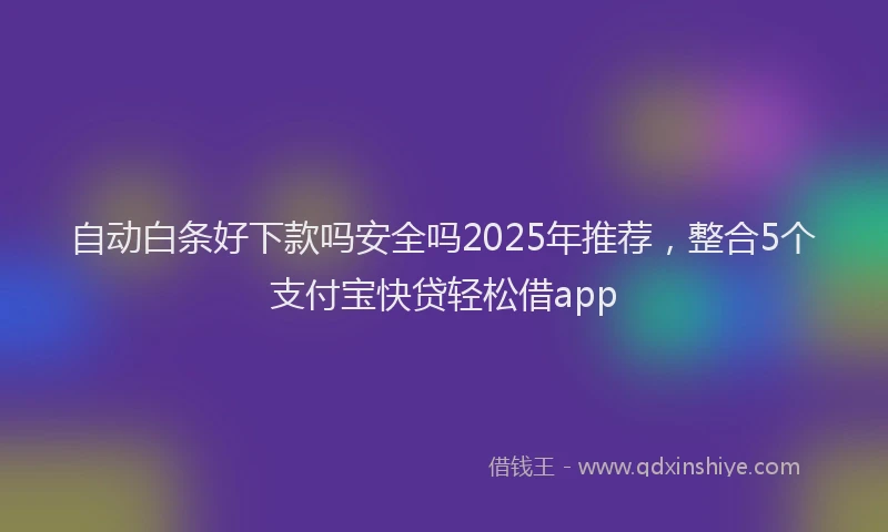 自动白条好下款吗安全吗2025年推荐，整合5个支付宝快贷轻松借app