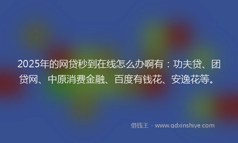 2025年的网贷秒到在线怎么办啊有：功夫贷、团贷网、中原消费金融、百度有钱花、安逸花等。