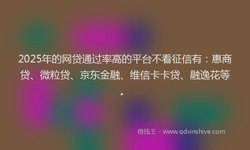 2025年的网贷通过率高的平台不看征信有：惠商贷、微粒贷、京东金融、维信卡卡贷、融逸花等。