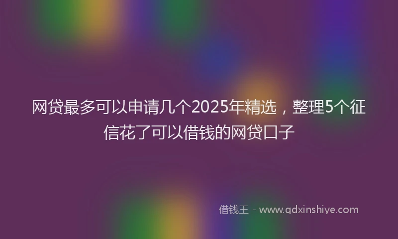 网贷最多可以申请几个2025年精选，整理5个征信花了可以借钱的网贷口子
