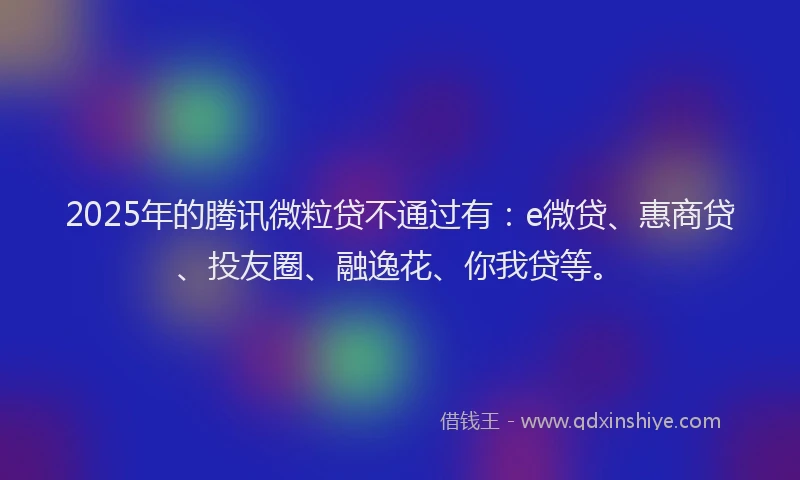 2025年的腾讯微粒贷不通过有：e微贷、惠商贷、投友圈、融逸花、你我贷等。
