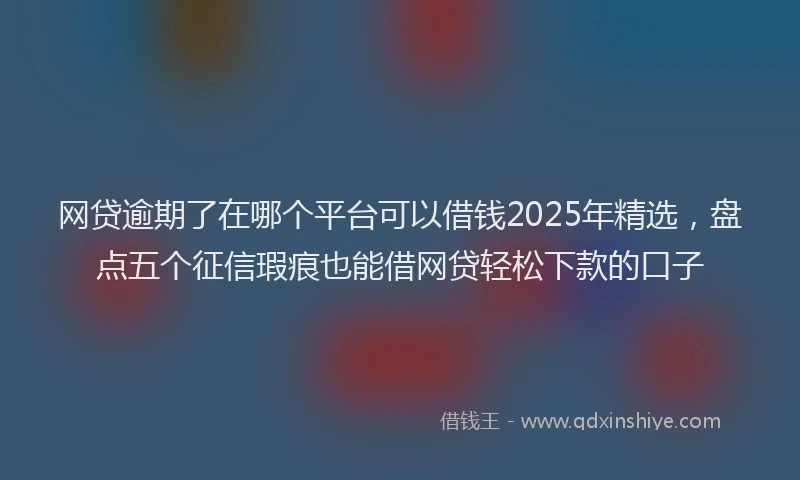 网贷逾期了在哪个平台可以借钱2025年精选，盘点五个征信瑕疵也能借网贷轻松下款的口子