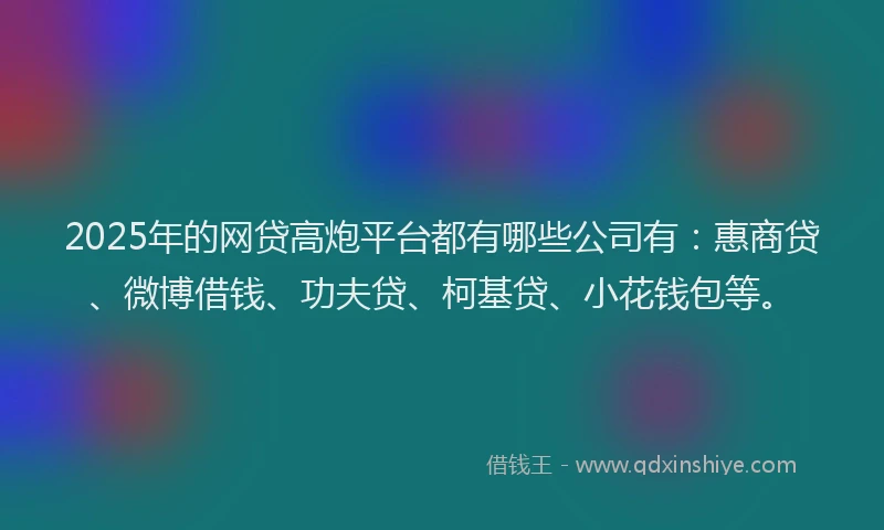 2025年的网贷高炮平台都有哪些公司有：惠商贷、微博借钱、功夫贷、柯基贷、小花钱包等。
