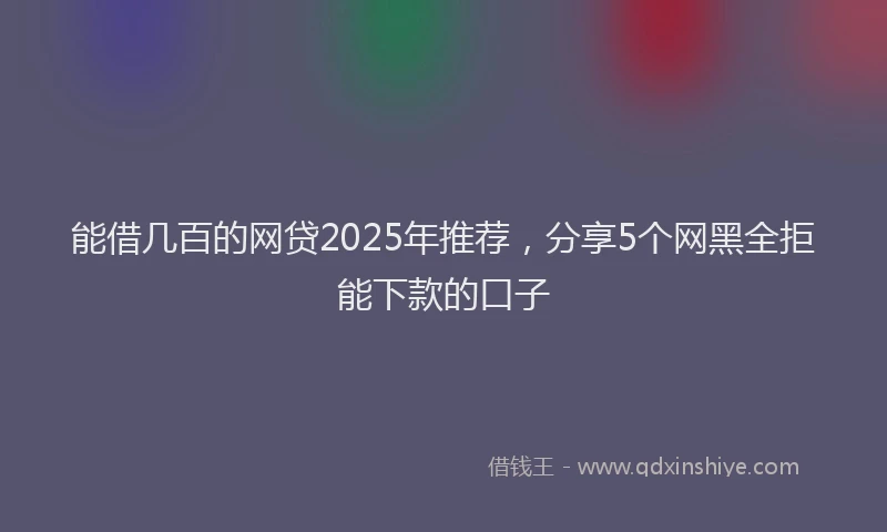 能借几百的网贷2025年推荐，分享5个网黑全拒能下款的口子