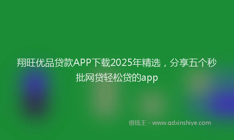 翔旺优品贷款APP下载2025年精选，分享五个秒批网贷轻松贷的app