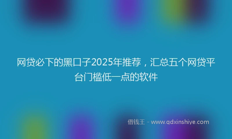 网贷必下的黑口子2025年推荐，汇总五个网贷平台门槛低一点的软件