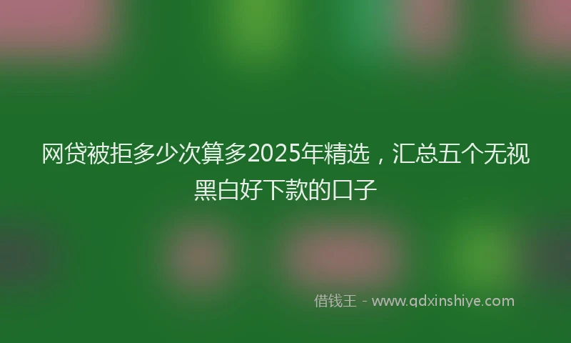 网贷被拒多少次算多2025年精选，汇总五个无视黑白好下款的口子