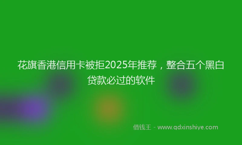 花旗香港信用卡被拒2025年推荐，整合五个黑白贷款必过的软件