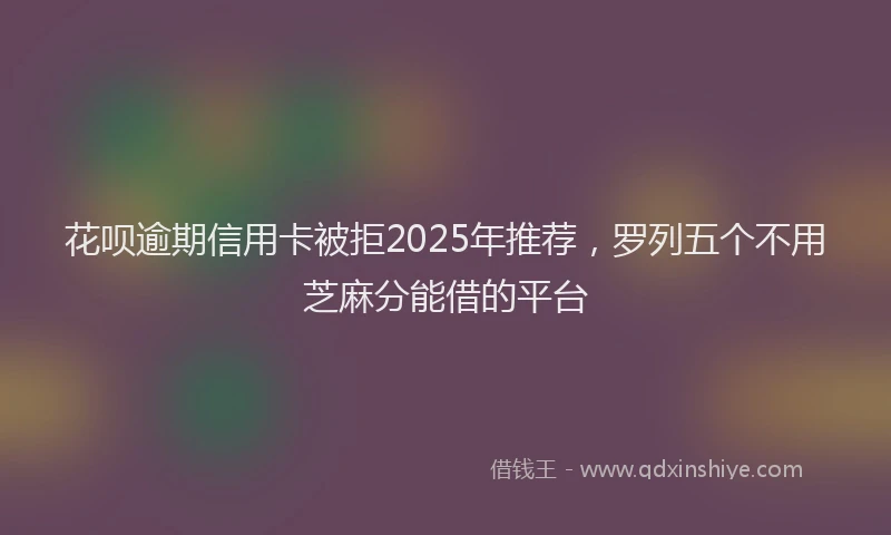 花呗逾期信用卡被拒2025年推荐，罗列五个不用芝麻分能借的平台