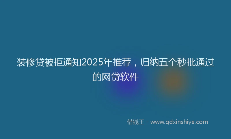 装修贷被拒通知2025年推荐，归纳五个秒批通过的网贷软件