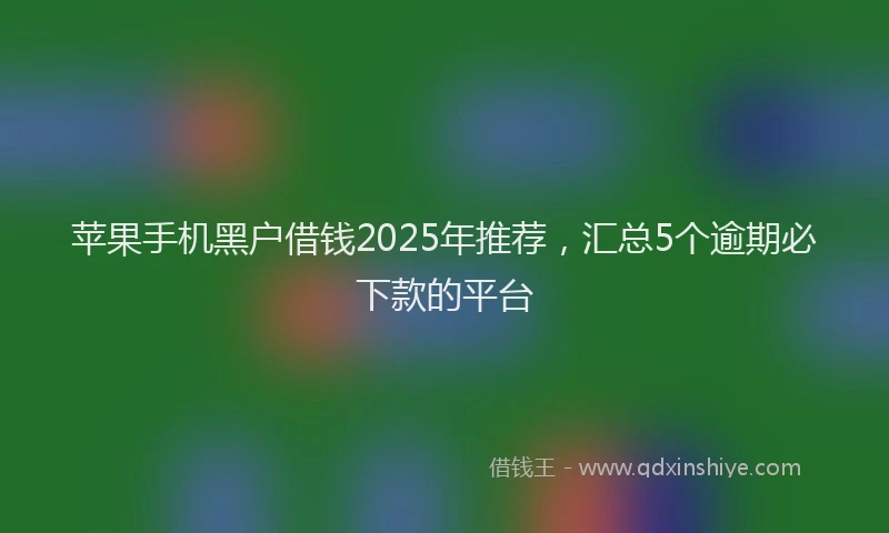 苹果手机黑户借钱2025年推荐，汇总5个逾期必下款的平台