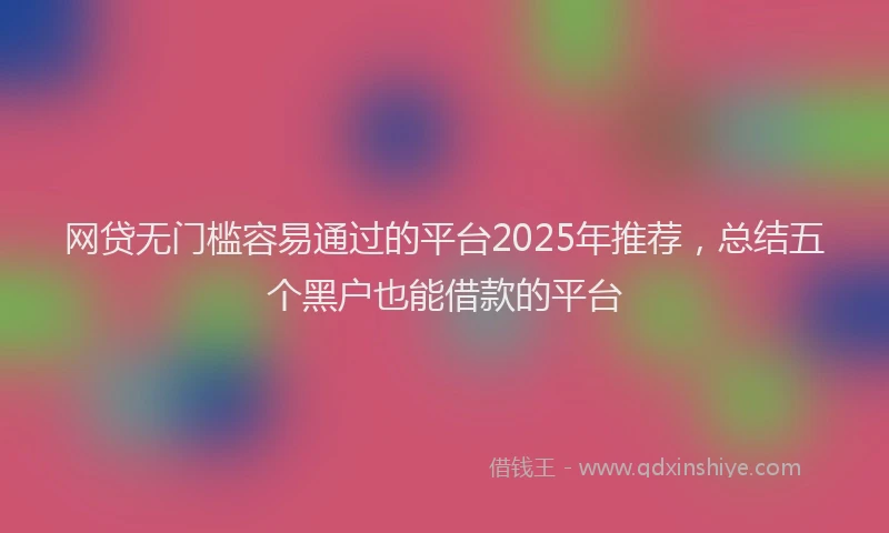 网贷无门槛容易通过的平台2025年推荐，总结五个黑户也能借款的平台