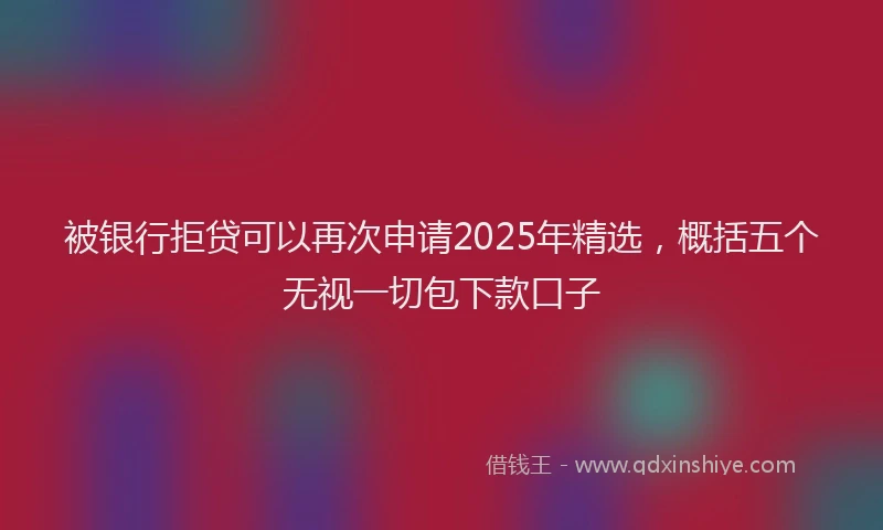 被银行拒贷可以再次申请2025年精选，概括五个无视一切包下款口子