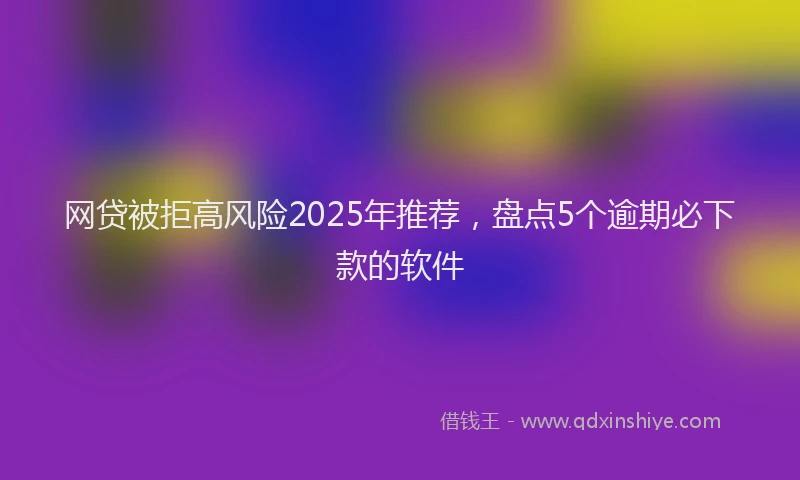 网贷被拒高风险2025年推荐，盘点5个逾期必下款的软件