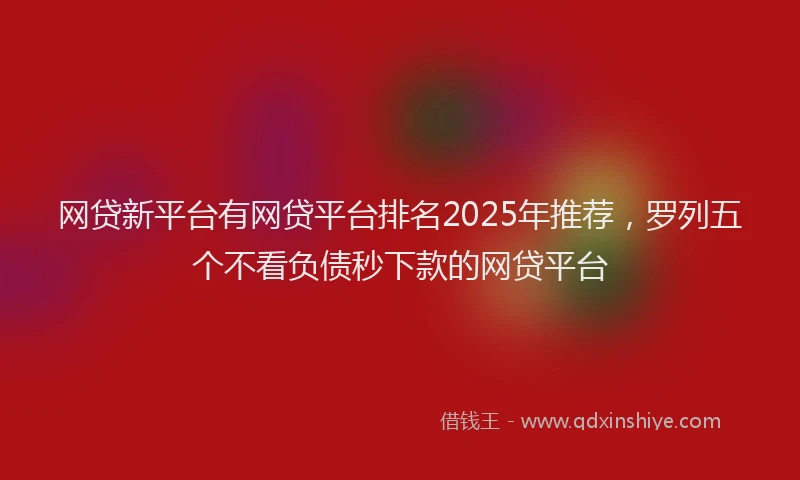 网贷新平台有网贷平台排名2025年推荐，罗列五个不看负债秒下款的网贷平台