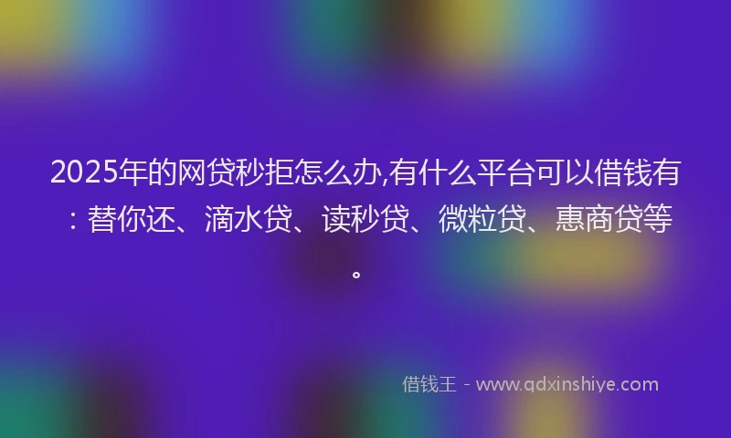 2025年的网贷秒拒怎么办,有什么平台可以借钱有：替你还、滴水贷、读秒贷、微粒贷、惠商贷等。