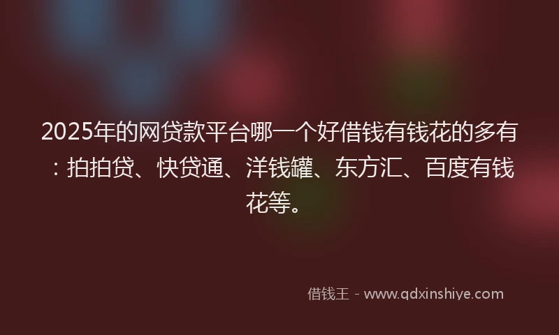 2025年的网贷款平台哪一个好借钱有钱花的多有：拍拍贷、快贷通、洋钱罐、东方汇、百度有钱花等。
