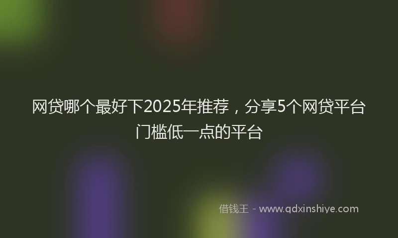 网贷哪个最好下2025年推荐，分享5个网贷平台门槛低一点的平台