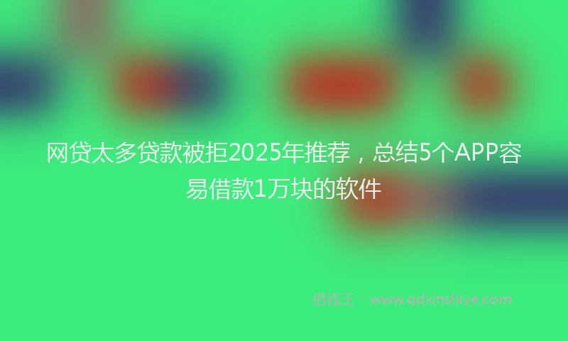 网贷太多贷款被拒2025年推荐，总结5个APP容易借款1万块的软件
