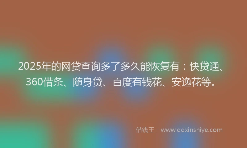 2025年的网贷查询多了多久能恢复有：快贷通、360借条、随身贷、百度有钱花、安逸花等。