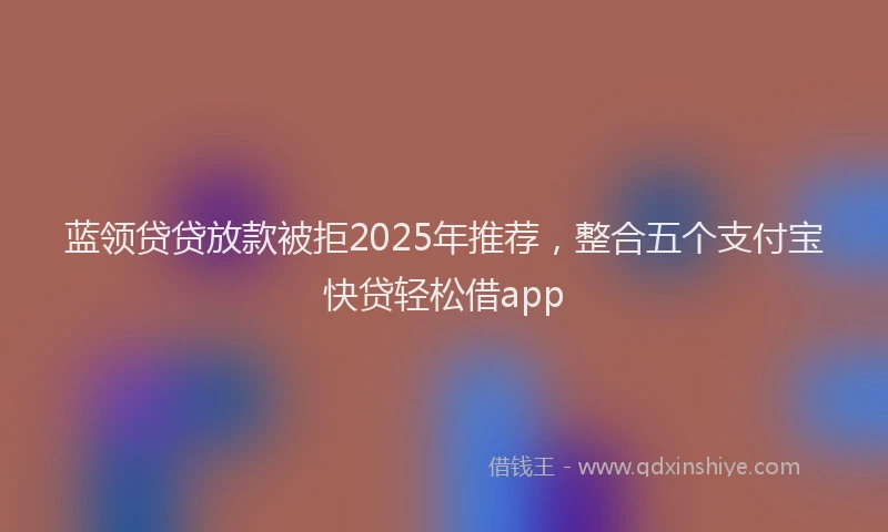 蓝领贷贷放款被拒2025年推荐，整合五个支付宝快贷轻松借app