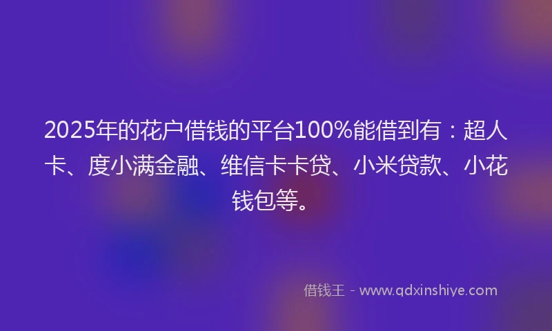 2025年的花户借钱的平台100%能借到有：超人卡、度小满金融、维信卡卡贷、小米贷款、小花钱包等。