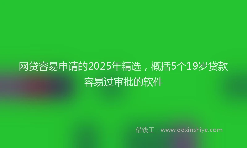 网贷容易申请的2025年精选，概括5个19岁贷款容易过审批的软件