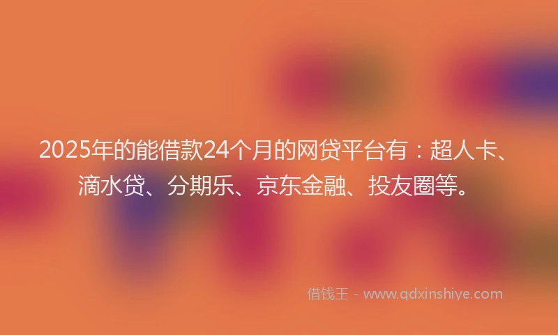 2025年的能借款24个月的网贷平台有：超人卡、滴水贷、分期乐、京东金融、投友圈等。