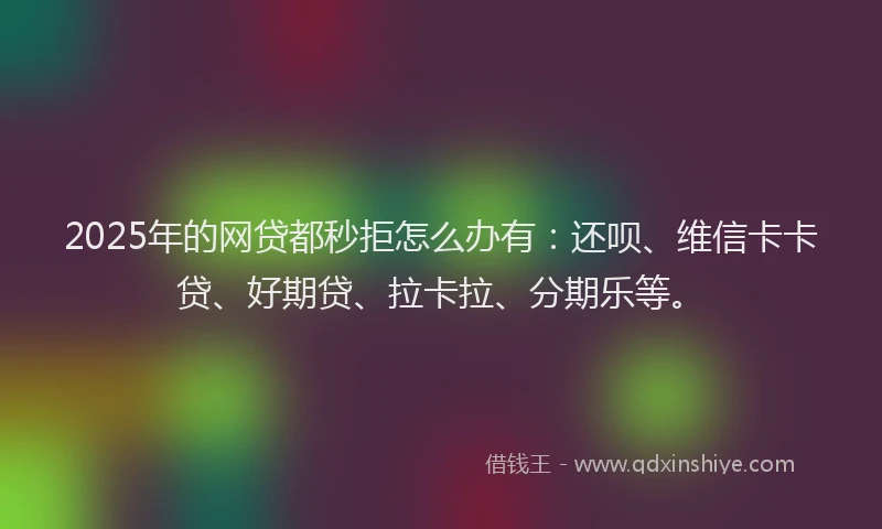 2025年的网贷都秒拒怎么办有：还呗、维信卡卡贷、好期贷、拉卡拉、分期乐等。