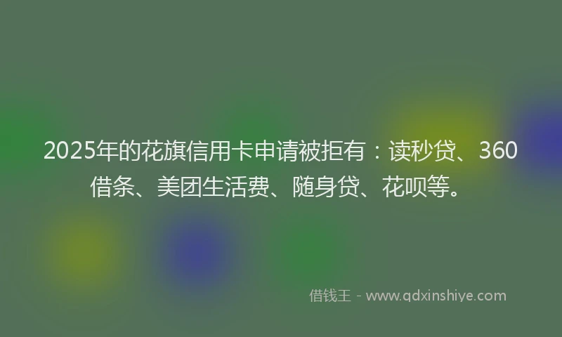 2025年的花旗信用卡申请被拒有：读秒贷、360借条、美团生活费、随身贷、花呗等。