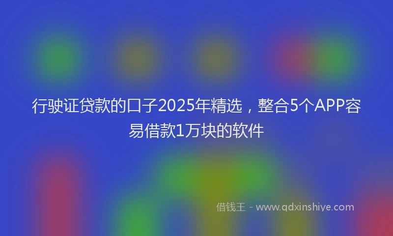 行驶证贷款的口子2025年精选，整合5个APP容易借款1万块的软件
