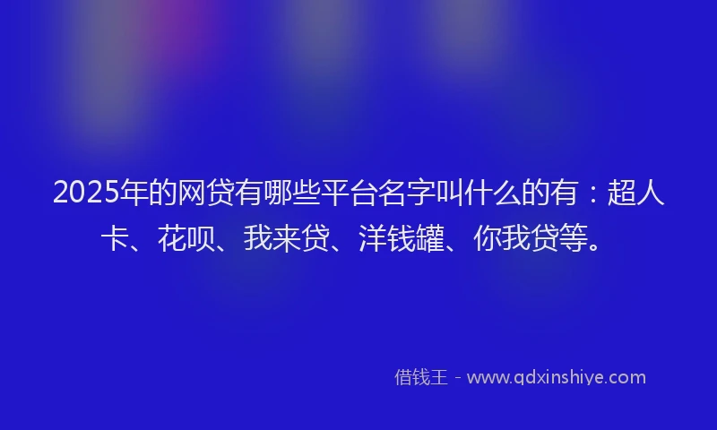 2025年的网贷有哪些平台名字叫什么的有：超人卡、花呗、我来贷、洋钱罐、你我贷等。