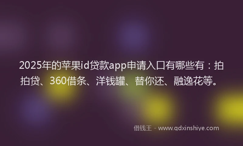 2025年的苹果id贷款app申请入口有哪些有：拍拍贷、360借条、洋钱罐、替你还、融逸花等。
