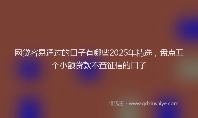 网贷容易通过的口子有哪些2025年精选，盘点五个小额贷款不查征信的口子