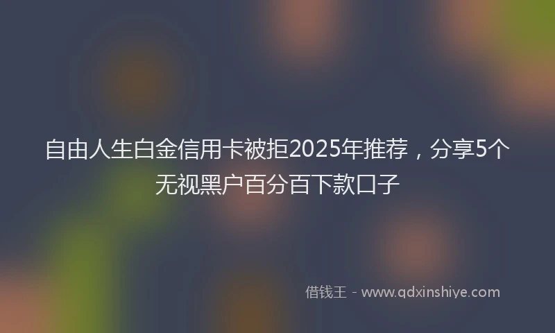 自由人生白金信用卡被拒2025年推荐，分享5个无视黑户百分百下款口子