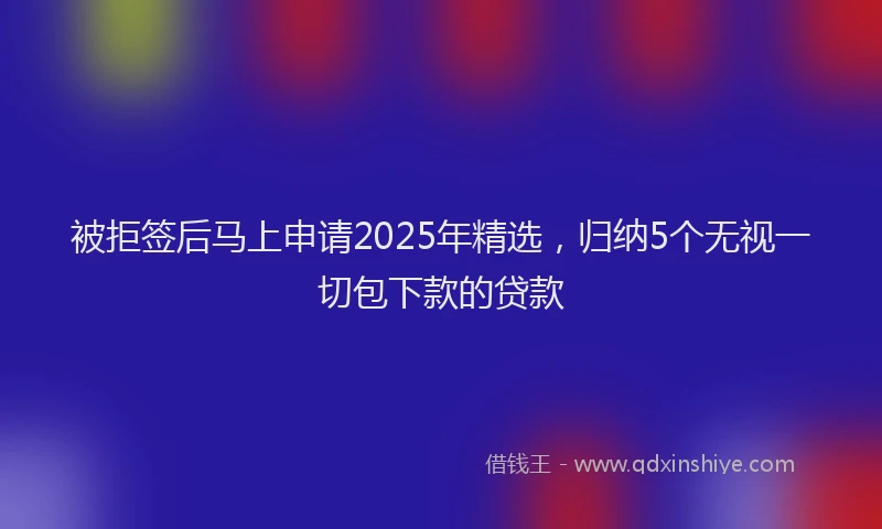 被拒签后马上申请2025年精选，归纳5个无视一切包下款的贷款