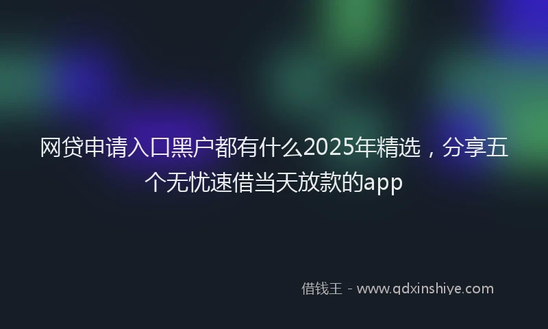 网贷申请入口黑户都有什么2025年精选，分享五个无忧速借当天放款的app