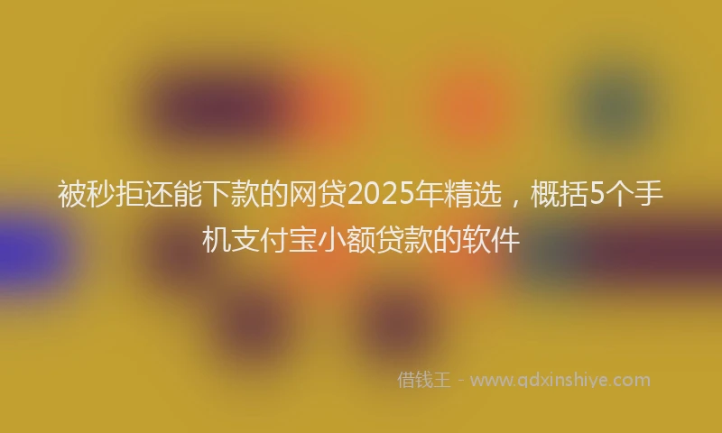 被秒拒还能下款的网贷2025年精选，概括5个手机支付宝小额贷款的软件